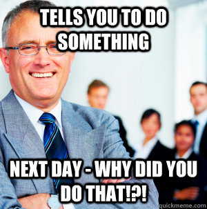 Bad boss meme: ‘Tells you to do something. Next day – why did you do that?’